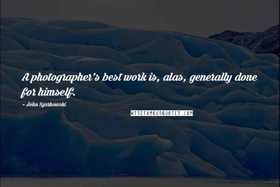 John Szarkowski Quotes: A photographer's best work is, alas, generally done for himself.