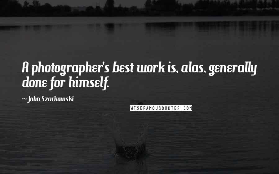 John Szarkowski Quotes: A photographer's best work is, alas, generally done for himself.