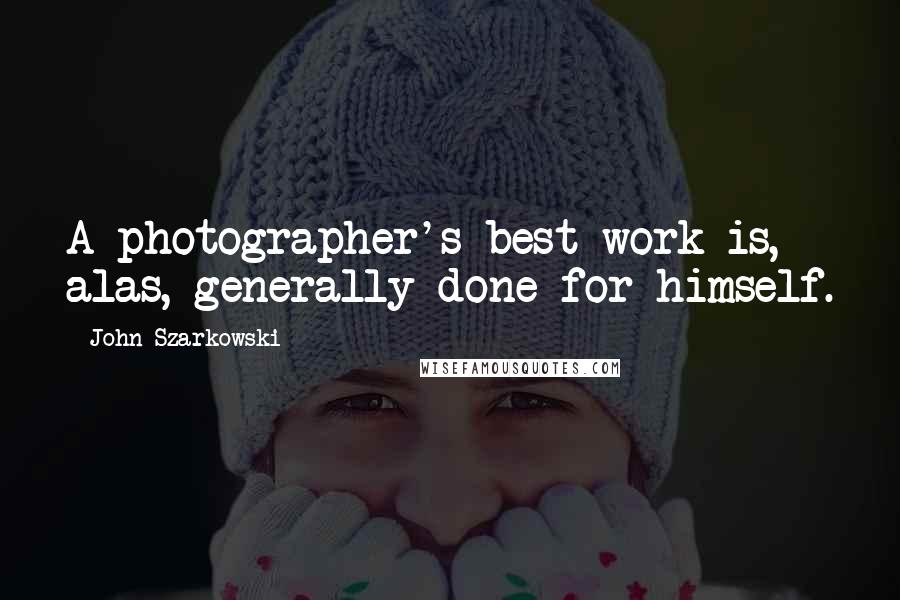 John Szarkowski Quotes: A photographer's best work is, alas, generally done for himself.