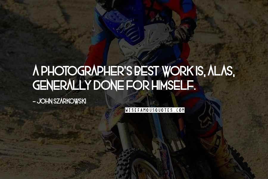 John Szarkowski Quotes: A photographer's best work is, alas, generally done for himself.