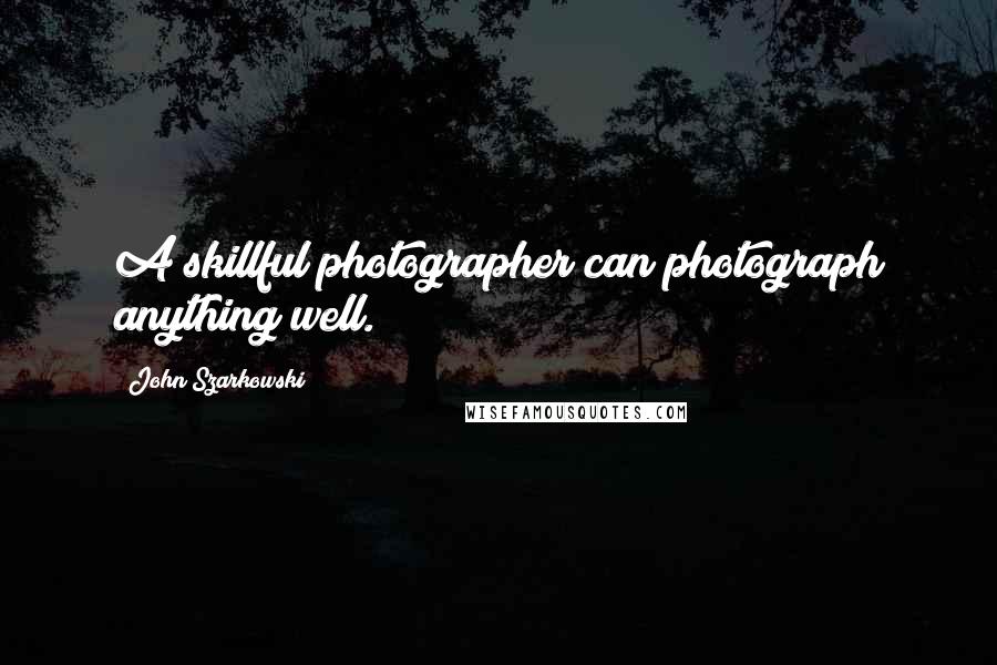 John Szarkowski Quotes: A skillful photographer can photograph anything well.