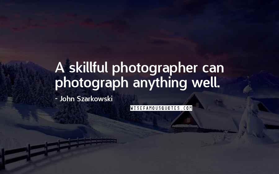 John Szarkowski Quotes: A skillful photographer can photograph anything well.