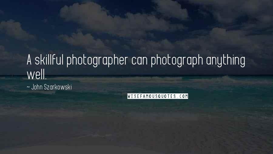 John Szarkowski Quotes: A skillful photographer can photograph anything well.