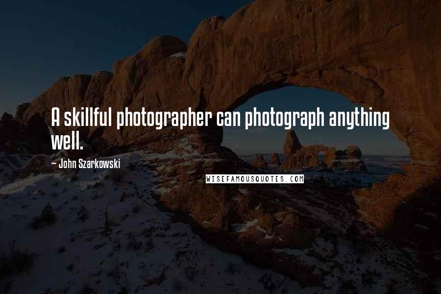 John Szarkowski Quotes: A skillful photographer can photograph anything well.