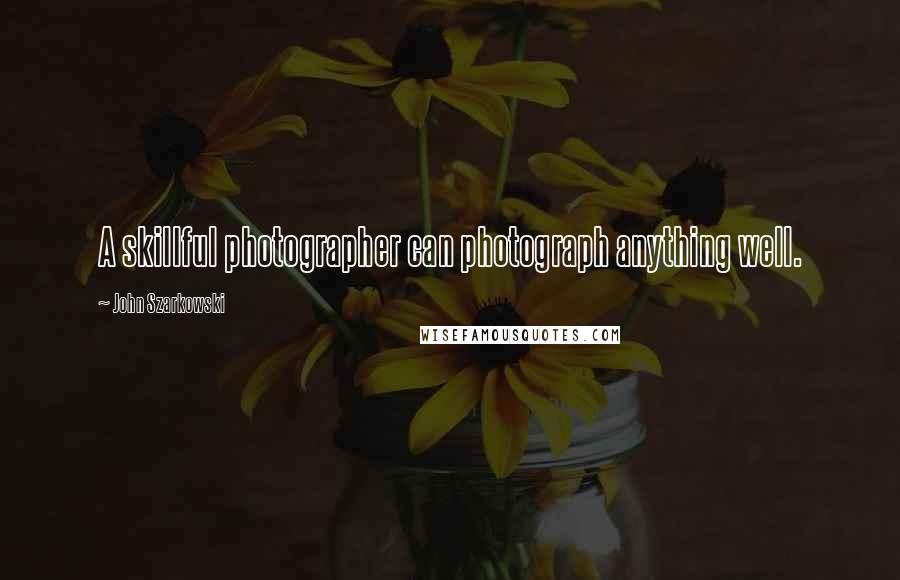 John Szarkowski Quotes: A skillful photographer can photograph anything well.