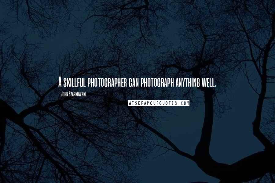 John Szarkowski Quotes: A skillful photographer can photograph anything well.