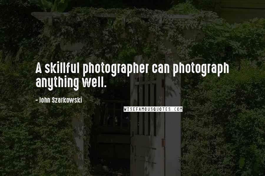 John Szarkowski Quotes: A skillful photographer can photograph anything well.