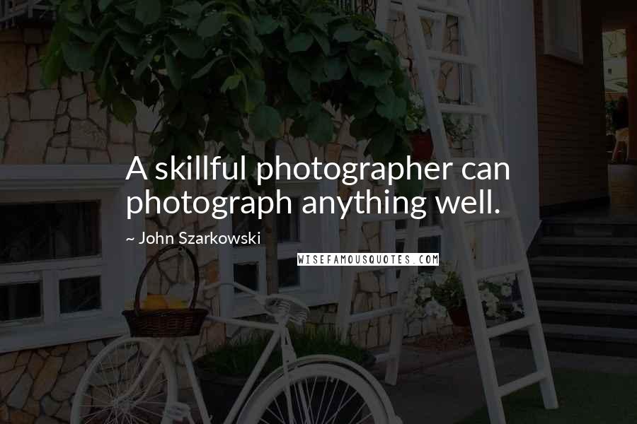 John Szarkowski Quotes: A skillful photographer can photograph anything well.