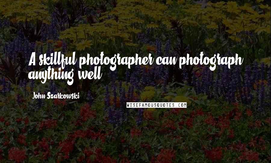 John Szarkowski Quotes: A skillful photographer can photograph anything well.