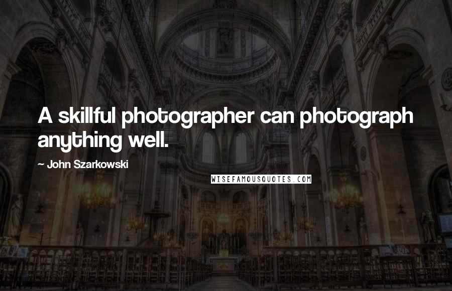 John Szarkowski Quotes: A skillful photographer can photograph anything well.