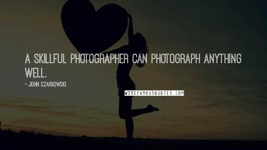 John Szarkowski Quotes: A skillful photographer can photograph anything well.