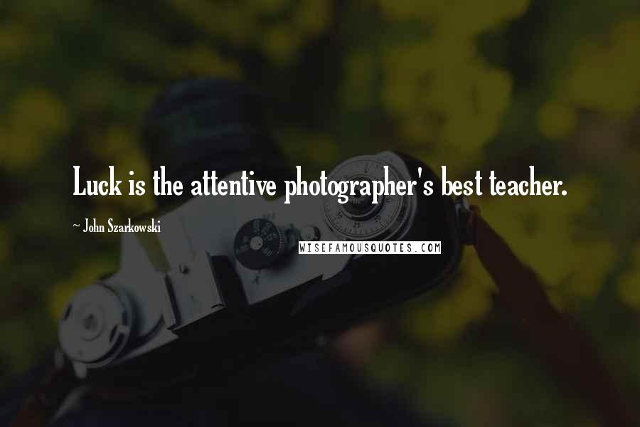 John Szarkowski Quotes: Luck is the attentive photographer's best teacher.