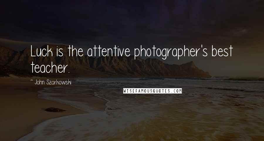 John Szarkowski Quotes: Luck is the attentive photographer's best teacher.