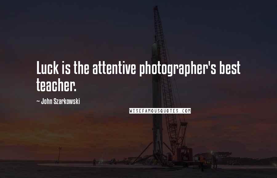 John Szarkowski Quotes: Luck is the attentive photographer's best teacher.