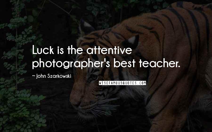 John Szarkowski Quotes: Luck is the attentive photographer's best teacher.