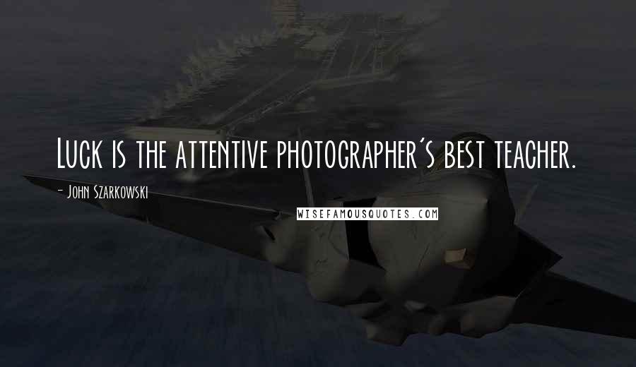 John Szarkowski Quotes: Luck is the attentive photographer's best teacher.