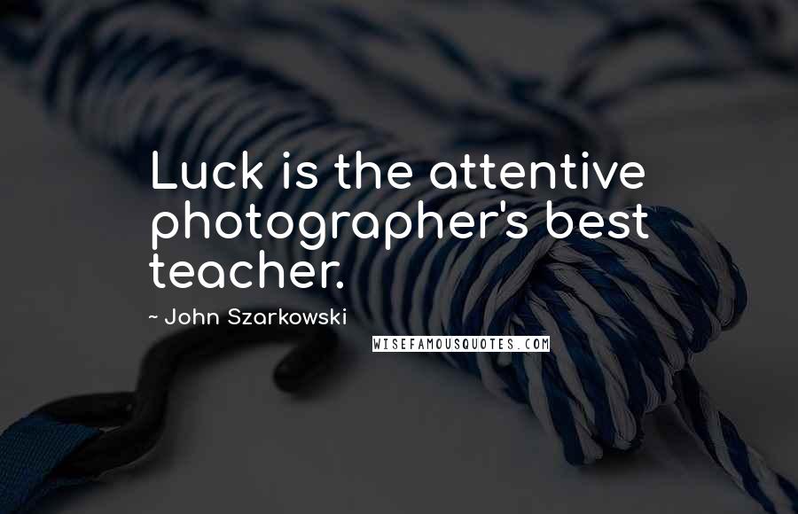 John Szarkowski Quotes: Luck is the attentive photographer's best teacher.