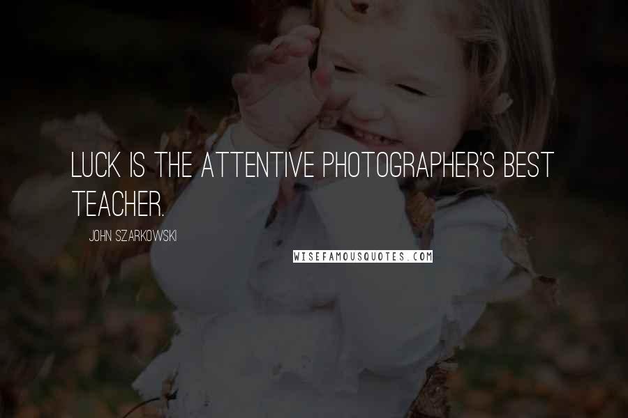 John Szarkowski Quotes: Luck is the attentive photographer's best teacher.