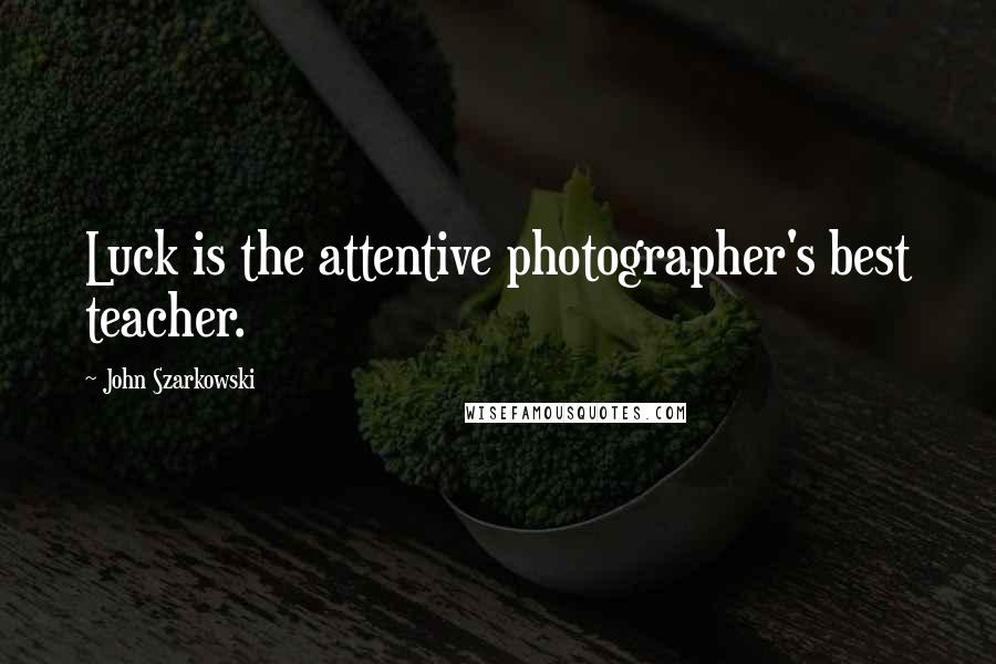 John Szarkowski Quotes: Luck is the attentive photographer's best teacher.