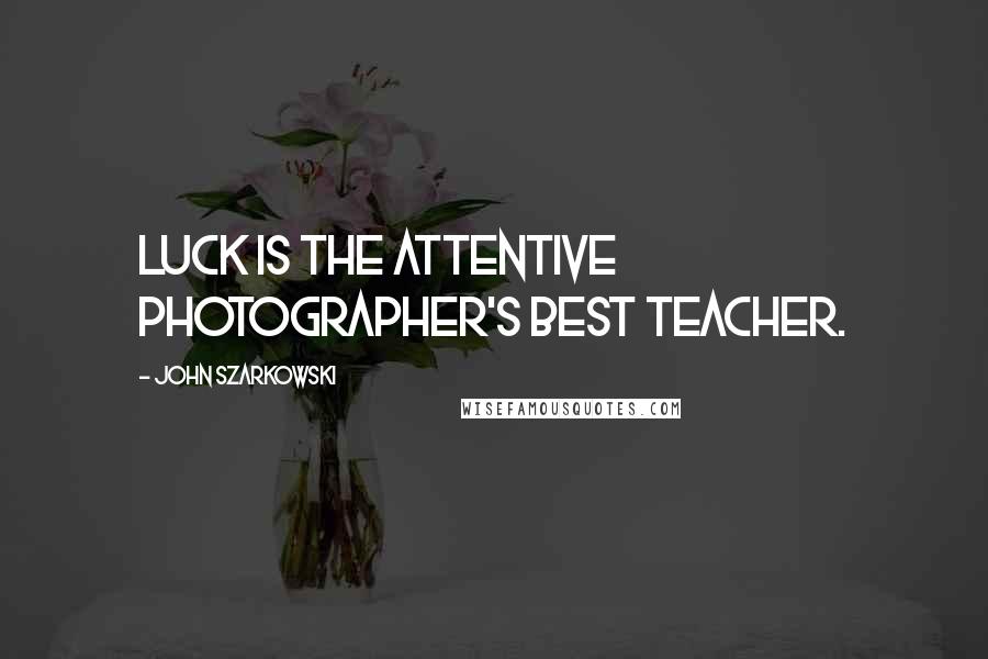 John Szarkowski Quotes: Luck is the attentive photographer's best teacher.