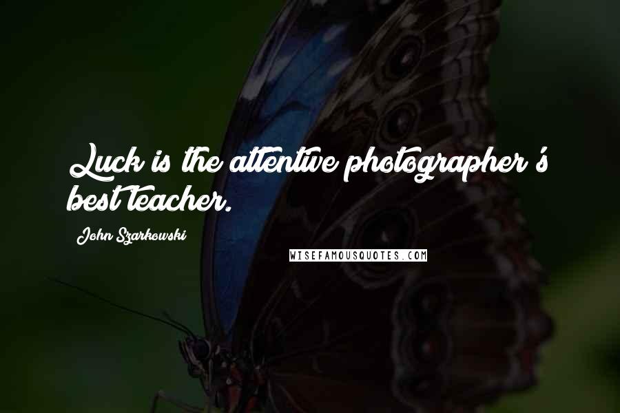 John Szarkowski Quotes: Luck is the attentive photographer's best teacher.