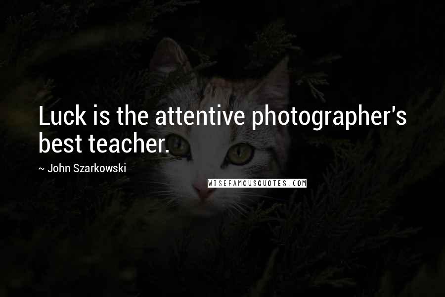 John Szarkowski Quotes: Luck is the attentive photographer's best teacher.