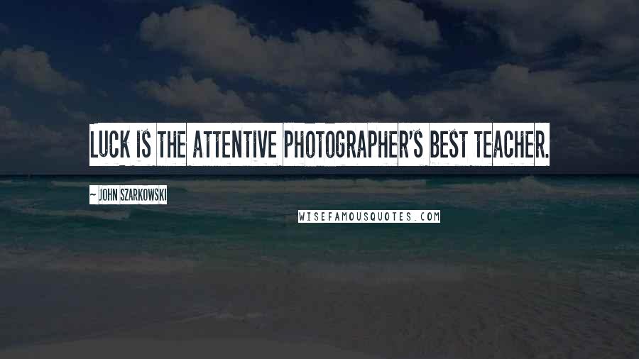 John Szarkowski Quotes: Luck is the attentive photographer's best teacher.