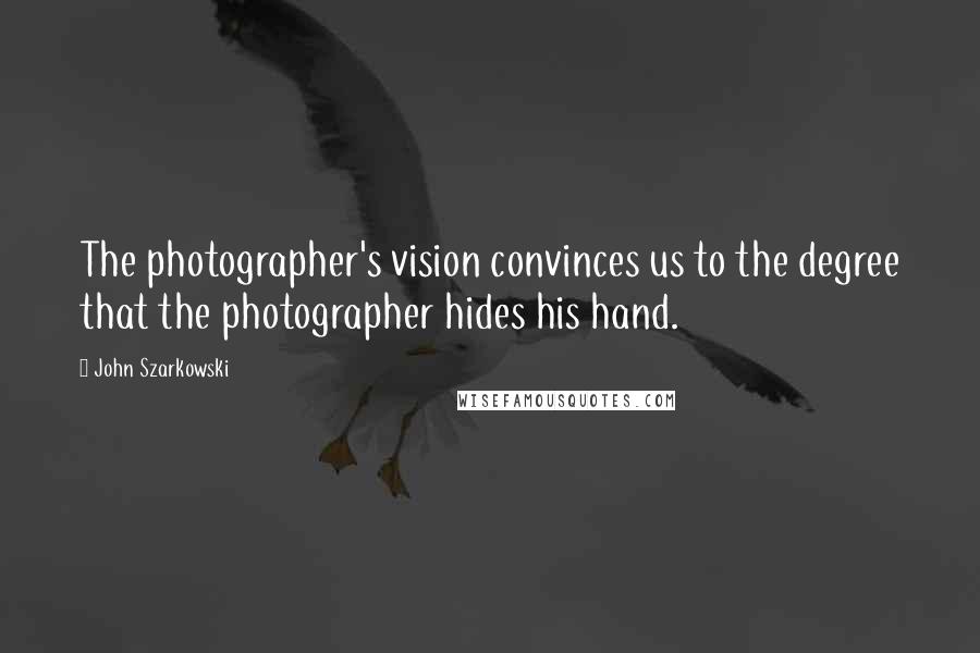 John Szarkowski Quotes: The photographer's vision convinces us to the degree that the photographer hides his hand.