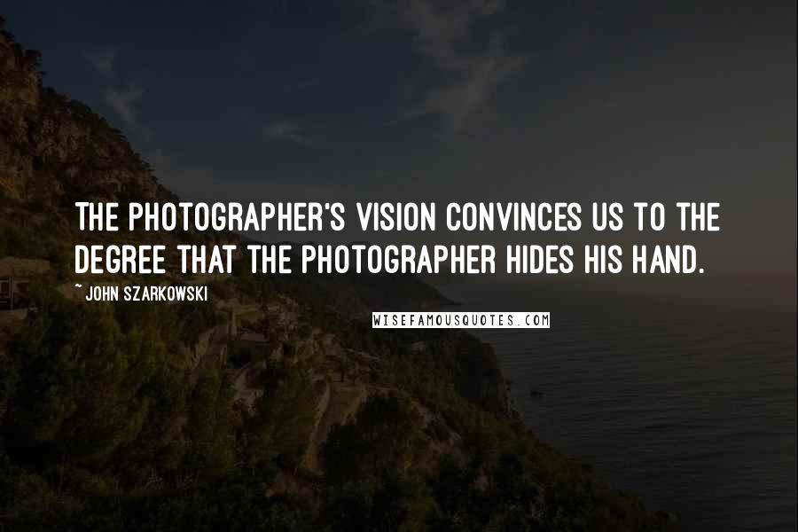 John Szarkowski Quotes: The photographer's vision convinces us to the degree that the photographer hides his hand.