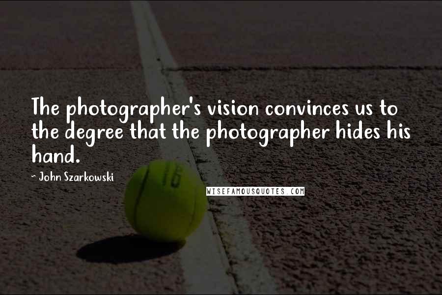John Szarkowski Quotes: The photographer's vision convinces us to the degree that the photographer hides his hand.