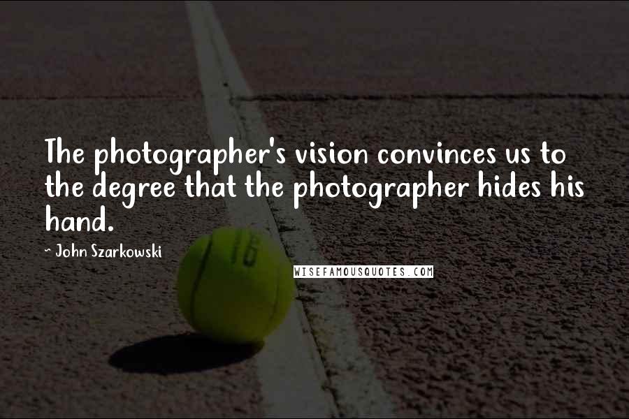 John Szarkowski Quotes: The photographer's vision convinces us to the degree that the photographer hides his hand.