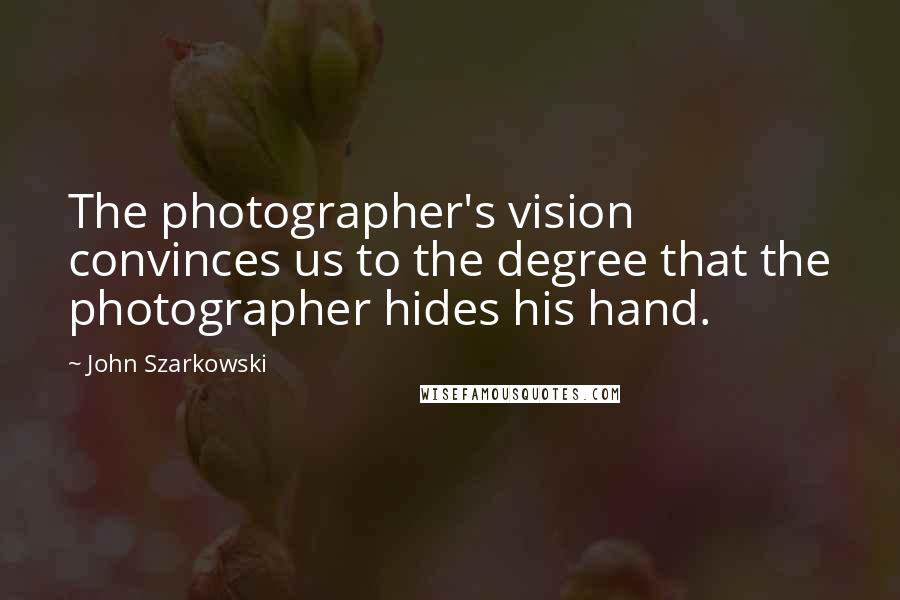 John Szarkowski Quotes: The photographer's vision convinces us to the degree that the photographer hides his hand.