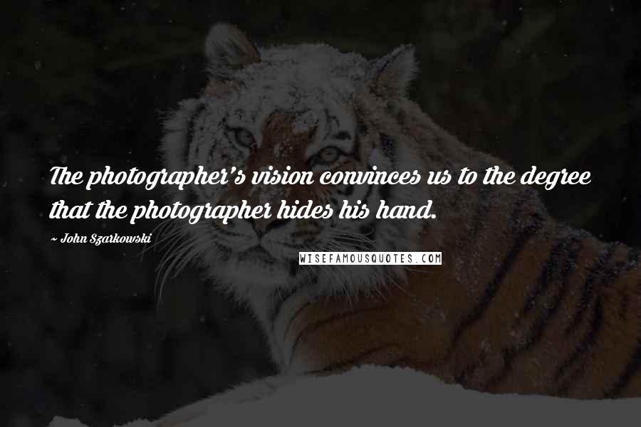 John Szarkowski Quotes: The photographer's vision convinces us to the degree that the photographer hides his hand.