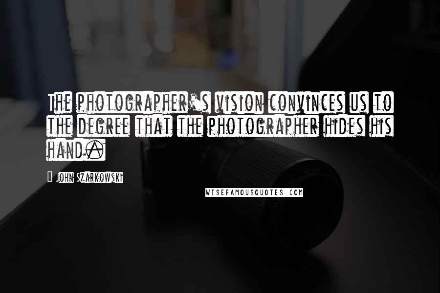 John Szarkowski Quotes: The photographer's vision convinces us to the degree that the photographer hides his hand.