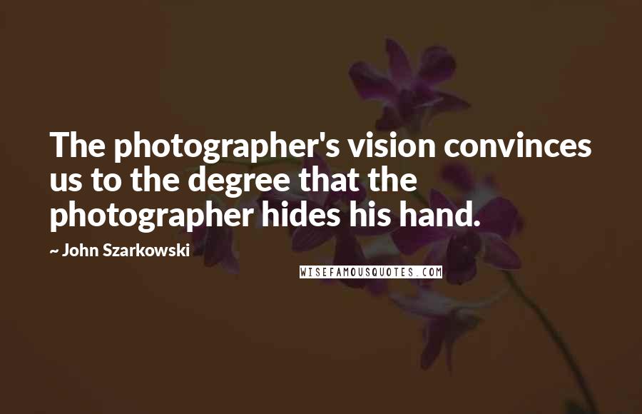 John Szarkowski Quotes: The photographer's vision convinces us to the degree that the photographer hides his hand.