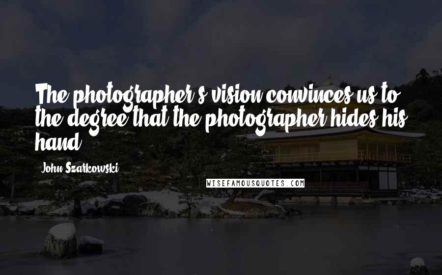 John Szarkowski Quotes: The photographer's vision convinces us to the degree that the photographer hides his hand.