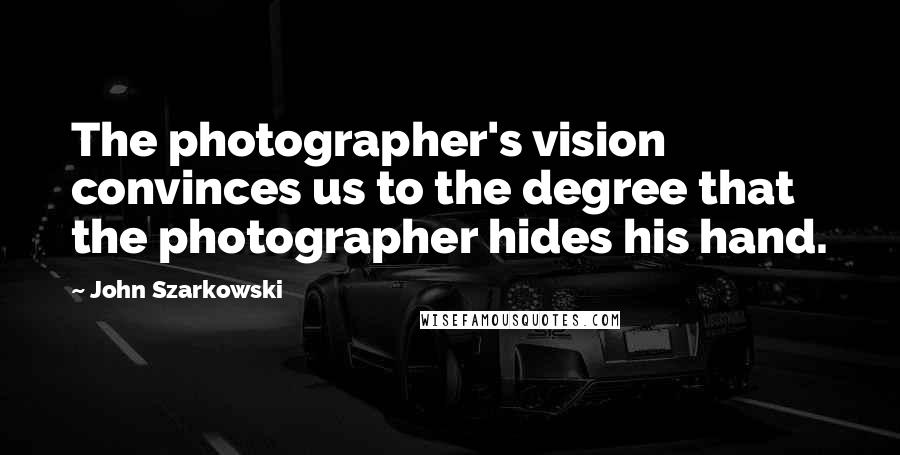 John Szarkowski Quotes: The photographer's vision convinces us to the degree that the photographer hides his hand.