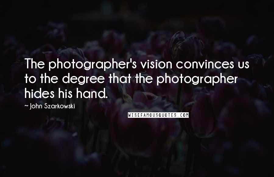 John Szarkowski Quotes: The photographer's vision convinces us to the degree that the photographer hides his hand.