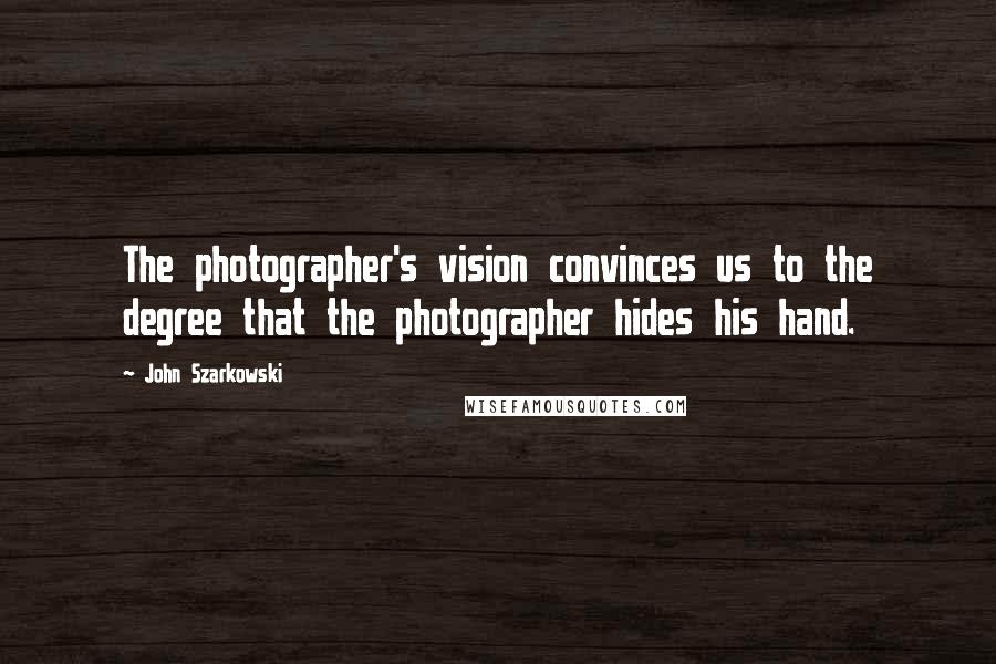 John Szarkowski Quotes: The photographer's vision convinces us to the degree that the photographer hides his hand.