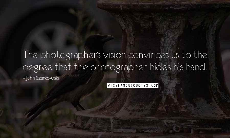 John Szarkowski Quotes: The photographer's vision convinces us to the degree that the photographer hides his hand.