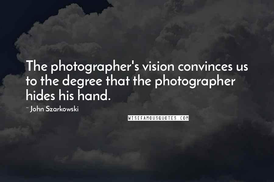 John Szarkowski Quotes: The photographer's vision convinces us to the degree that the photographer hides his hand.