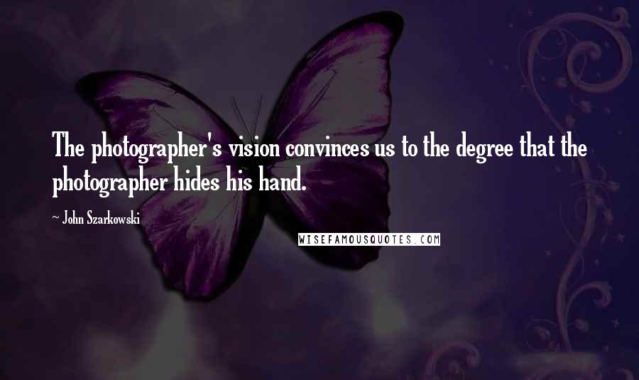 John Szarkowski Quotes: The photographer's vision convinces us to the degree that the photographer hides his hand.