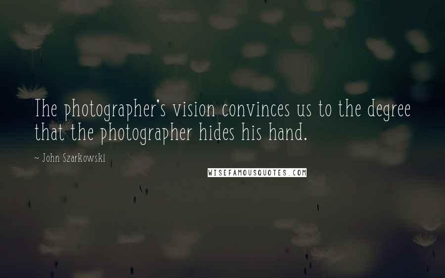 John Szarkowski Quotes: The photographer's vision convinces us to the degree that the photographer hides his hand.