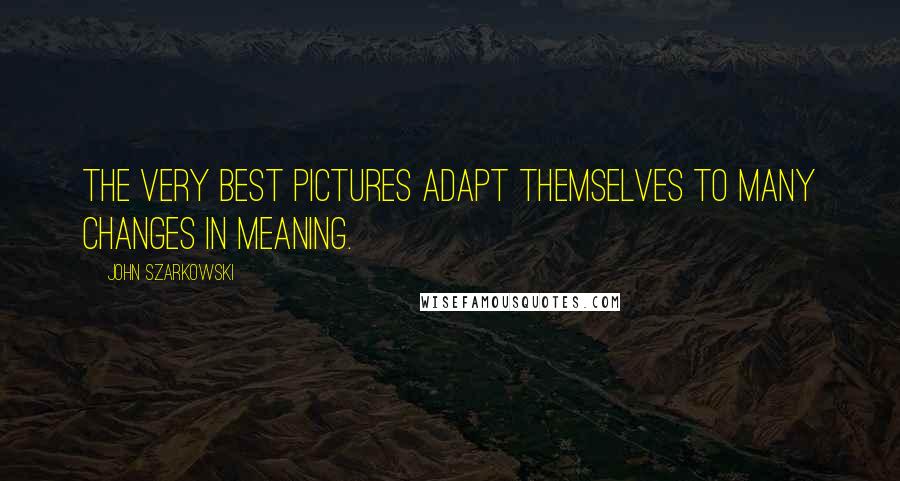 John Szarkowski Quotes: The very best pictures adapt themselves to many changes in meaning.