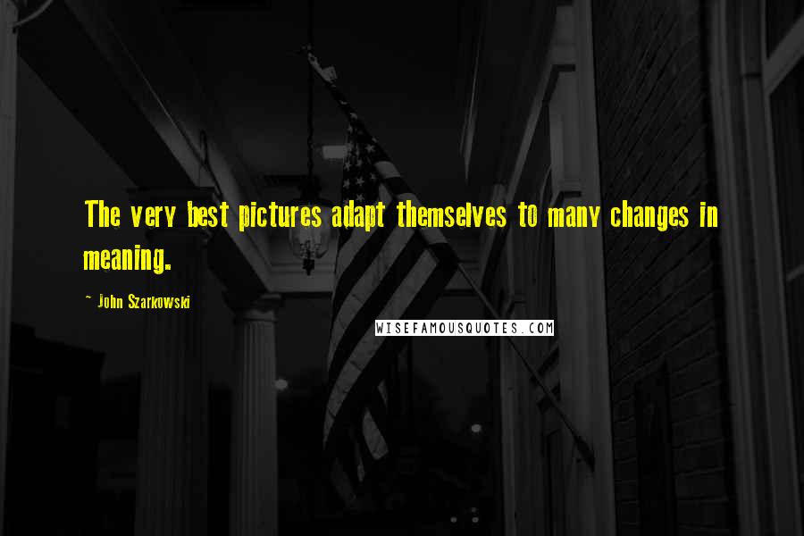 John Szarkowski Quotes: The very best pictures adapt themselves to many changes in meaning.