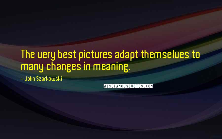 John Szarkowski Quotes: The very best pictures adapt themselves to many changes in meaning.