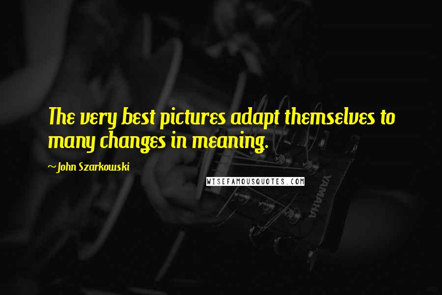 John Szarkowski Quotes: The very best pictures adapt themselves to many changes in meaning.