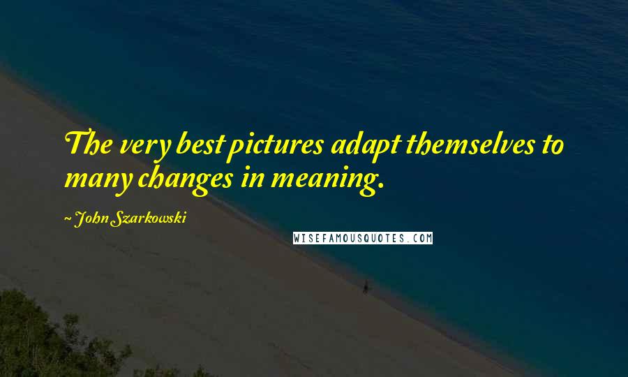 John Szarkowski Quotes: The very best pictures adapt themselves to many changes in meaning.