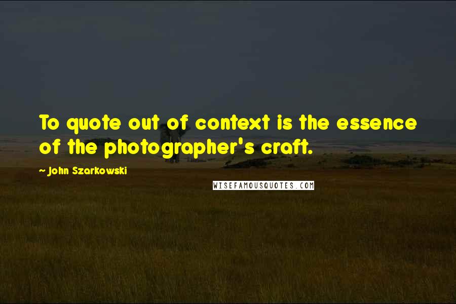 John Szarkowski Quotes: To quote out of context is the essence of the photographer's craft.