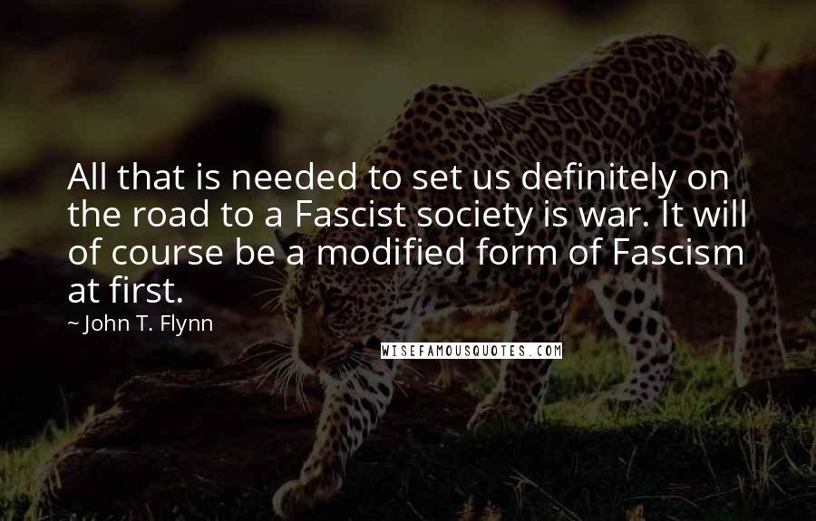 John T. Flynn Quotes: All that is needed to set us definitely on the road to a Fascist society is war. It will of course be a modified form of Fascism at first.